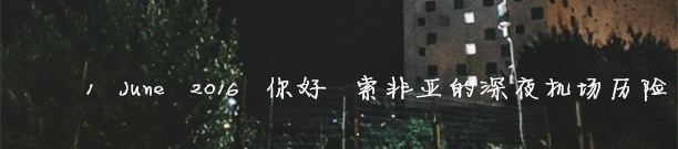 1 June 2016 你好 索非亚的深夜机场历险 1 June 2016 你好 索非亚的深夜机场历险